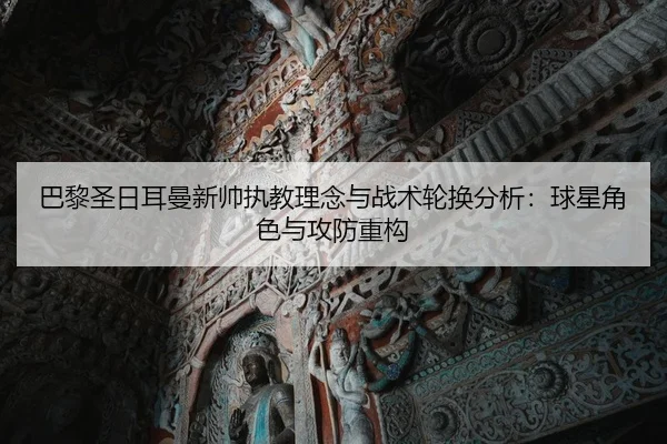 巴黎圣日耳曼新帅执教理念与战术轮换分析：球星角色与攻防重构