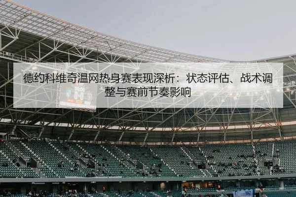 德约科维奇温网热身赛表现深析：状态评估、战术调整与赛前节奏影响