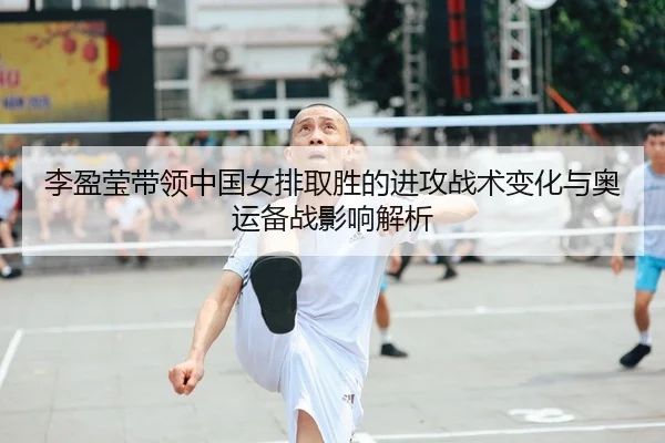 李盈莹带领中国女排取胜的进攻战术变化与奥运备战影响解析
