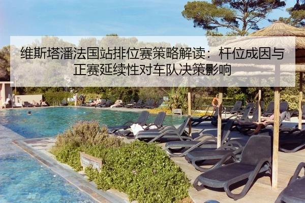 维斯塔潘法国站排位赛策略解读：杆位成因与正赛延续性对车队决策影响
