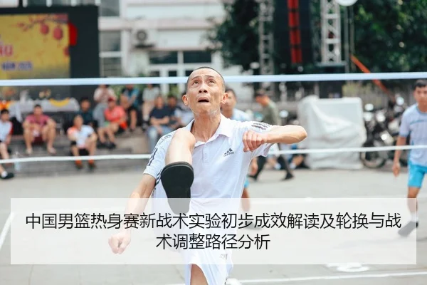 中国男篮热身赛新战术实验初步成效解读及轮换与战术调整路径分析